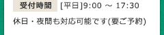 受付時間 [平日]9：00~17：30 休日・夜間も対応可能です（要ご予約）